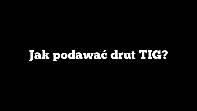Jak podawać drut TIG?