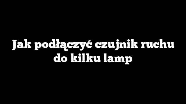 Jak podłączyć czujnik ruchu do kilku lamp