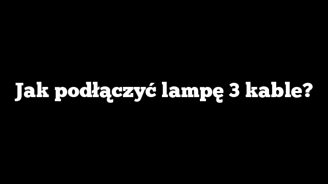 Jak podłączyć lampę 3 kable?