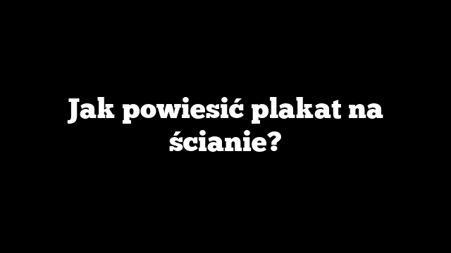 Jak powiesić plakat na ścianie?