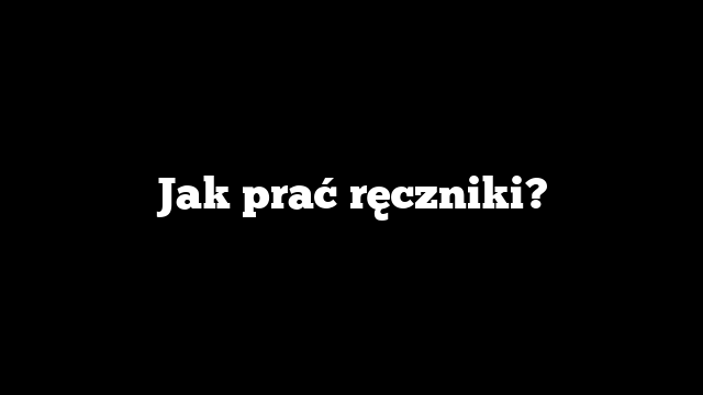 Jak prać ręczniki?
