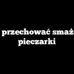 Jak przechować smażone pieczarki