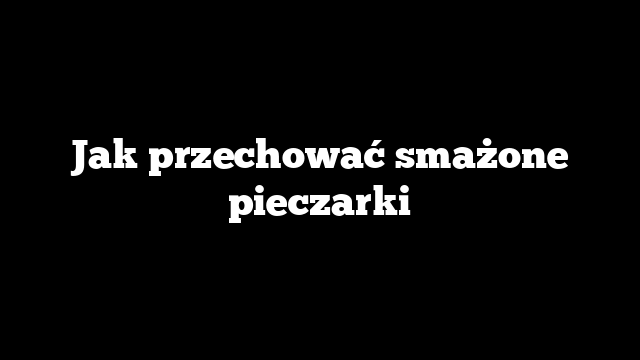 Jak przechować smażone pieczarki