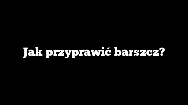 Jak przyprawić barszcz?