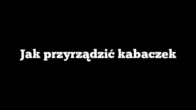 Jak przyrządzić kabaczek