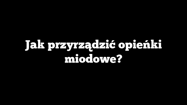 Jak przyrządzić opieńki miodowe?