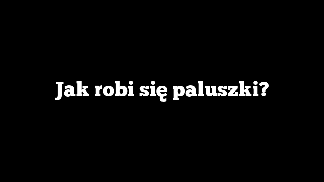 Jak robi się paluszki?