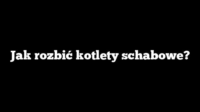 Jak rozbić kotlety schabowe?
