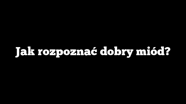 Jak rozpoznać dobry miód?