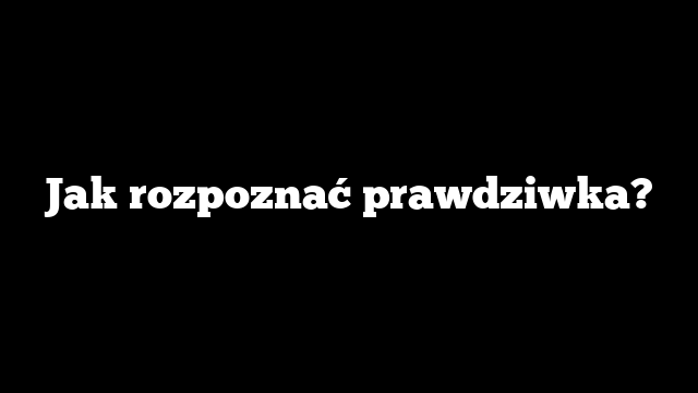 Jak rozpoznać prawdziwka?