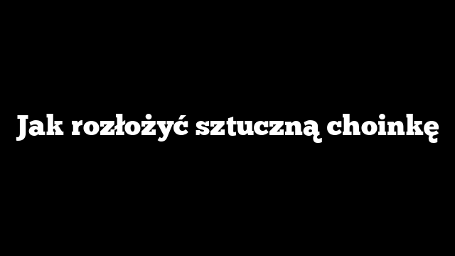 Jak rozłożyć sztuczną choinkę
