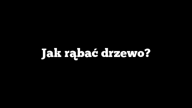 Jak rąbać drzewo?