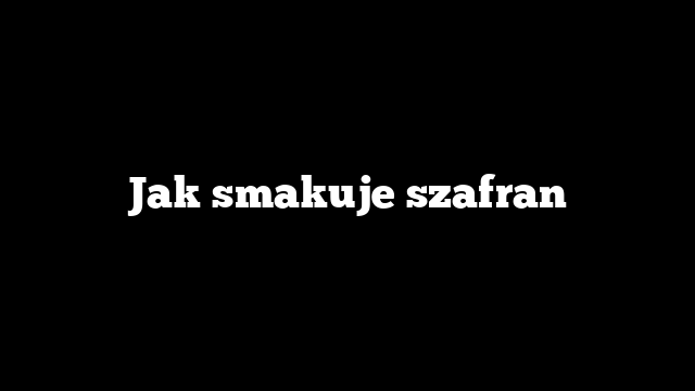 Jak smakuje szafran