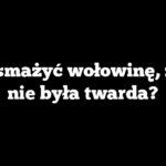 Jak smażyć wołowinę, żeby nie była twarda?