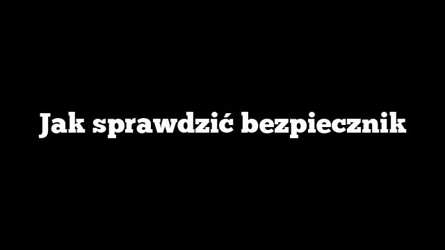 Jak sprawdzić bezpiecznik