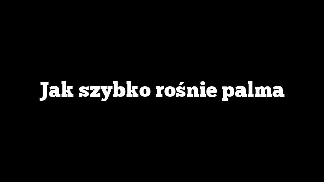 Jak szybko rośnie palma