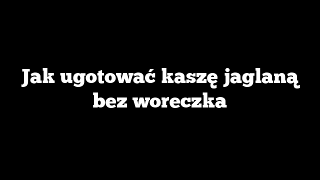 Jak ugotować kaszę jaglaną bez woreczka