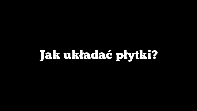 Jak układać płytki?