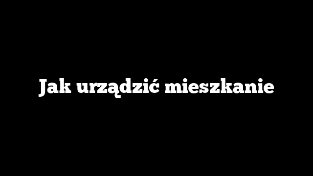 Jak urządzić mieszkanie