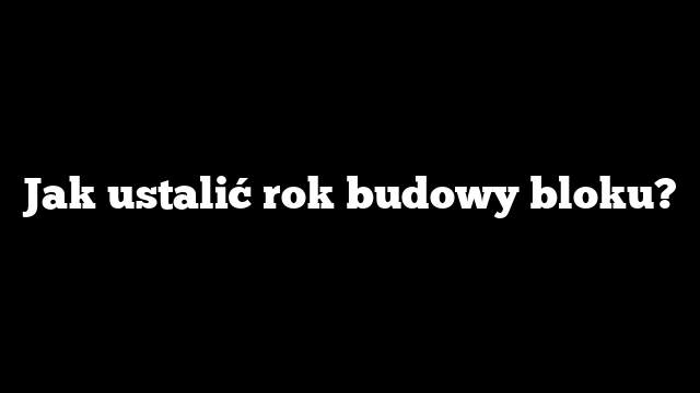 Jak ustalić rok budowy bloku?