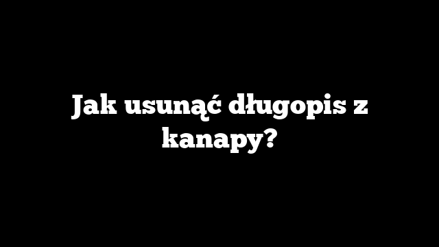 Jak usunąć długopis z kanapy?