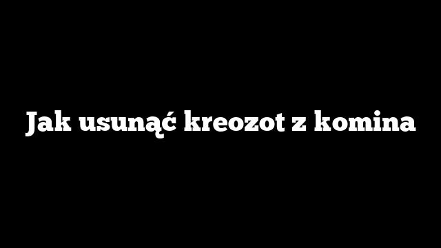 Jak usunąć kreozot z komina