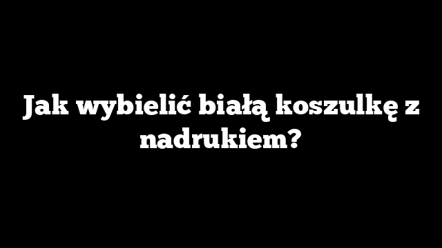 Jak wybielić białą koszulkę z nadrukiem?