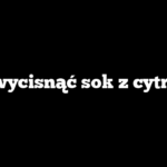 Jak wycisnąć sok z cytryny?