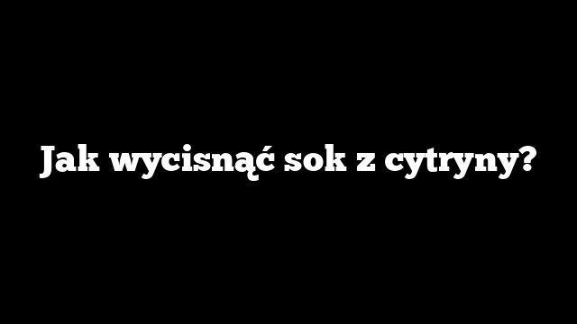 Jak wycisnąć sok z cytryny?