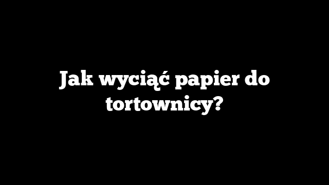 Jak wyciąć papier do tortownicy?
