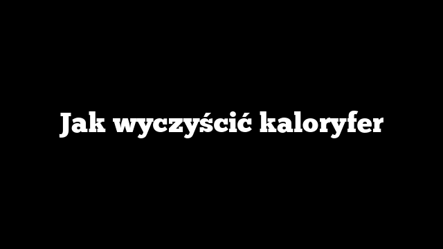 Jak wyczyścić kaloryfer