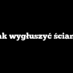 Jak wygłuszyć ściany
