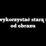 Jak wykorzystać starą ramę od obrazu