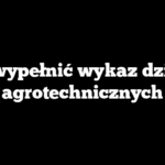 Jak wypełnić wykaz działań agrotechnicznych