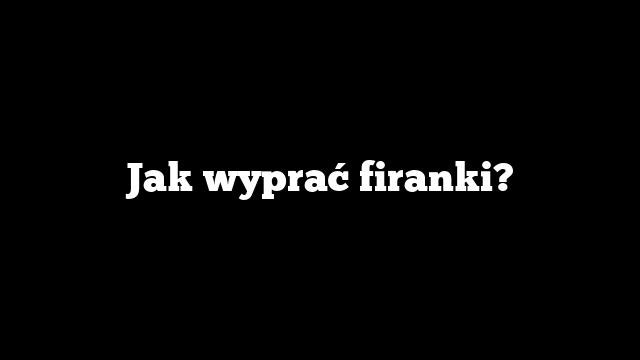 Jak wyprać firanki?