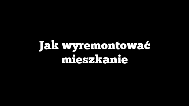 Jak wyremontować mieszkanie