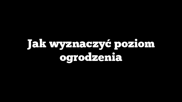 Jak wyznaczyć poziom ogrodzenia