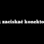 Jak zaciskać konektory?