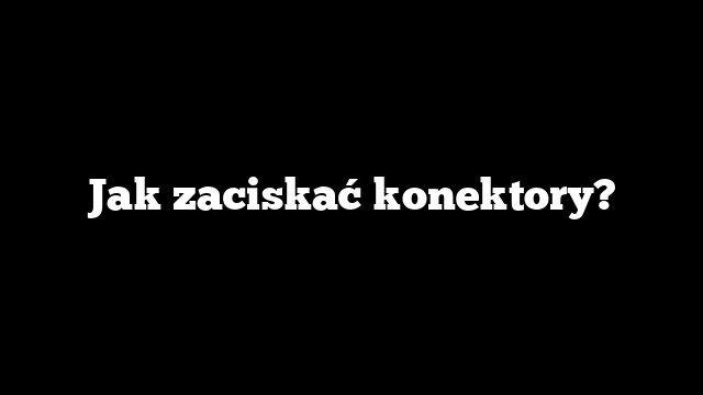 Jak zaciskać konektory?