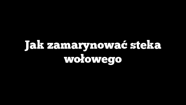 Jak zamarynować steka wołowego