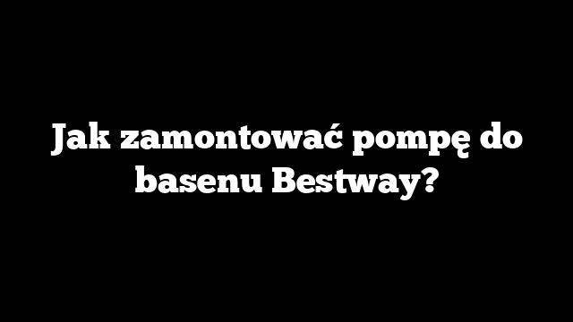 Jak zamontować pompę do basenu Bestway?