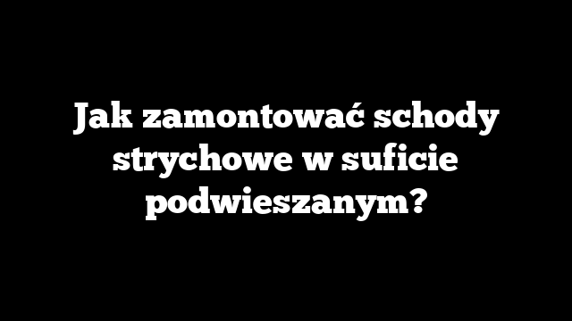 Jak zamontować schody strychowe w suficie podwieszanym?