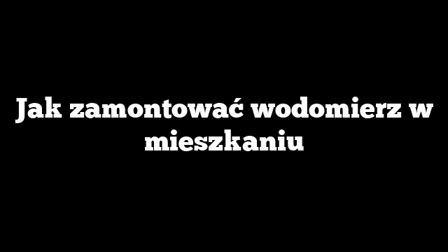 Jak zamontować wodomierz w mieszkaniu