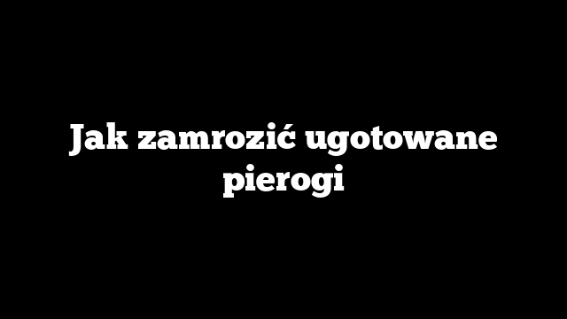 Jak zamrozić ugotowane pierogi