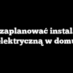 Jak zaplanować instalację elektryczną w domu