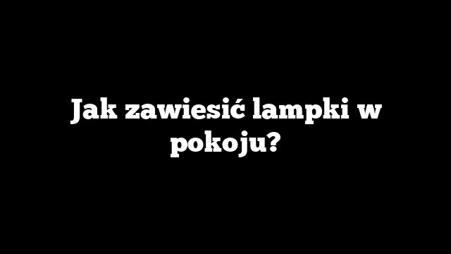 Jak zawiesić lampki w pokoju?