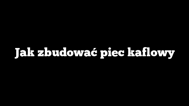 Jak zbudować piec kaflowy
