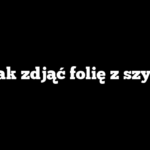 Jak zdjąć folię z szyb