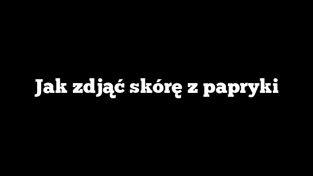 Jak zdjąć skórę z papryki