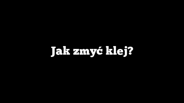 Jak zmyć klej?